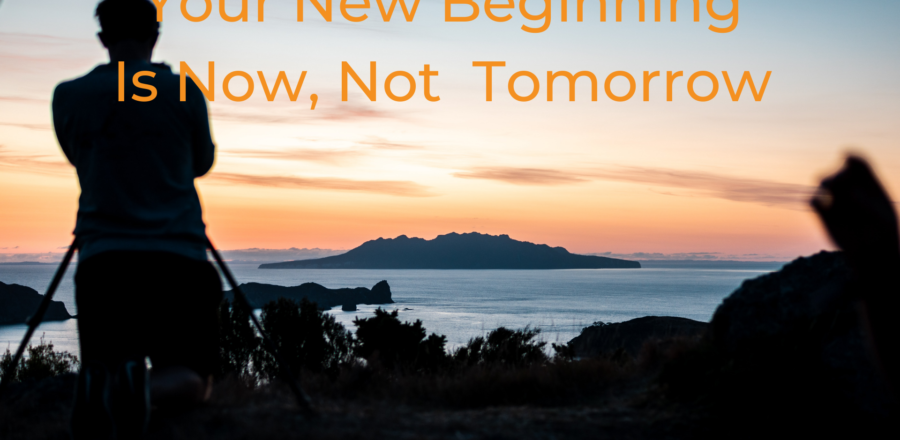 Your New Beginning Is Now, Not Tomorrow